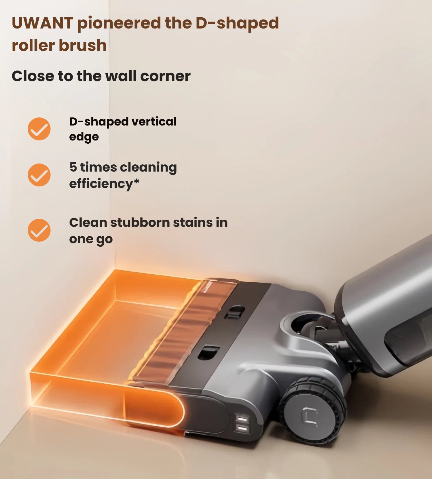UWANT D700 Pro’s patented D-shaped roller brush hugging a wall corner, delivering 5× cleaning efficiency and removing stubborn stains in a single pass.